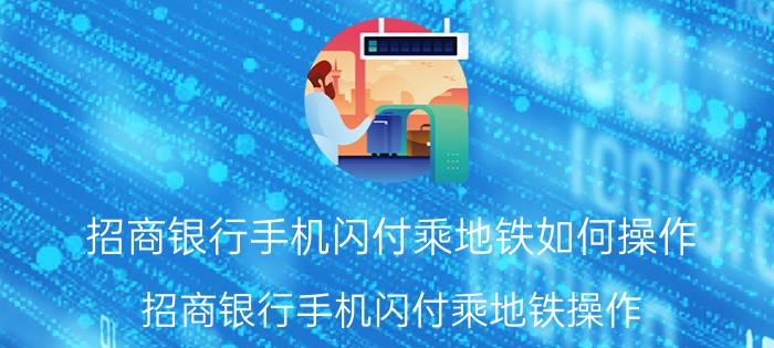 招商银行手机闪付乘地铁如何操作 招商银行手机闪付乘地铁操作